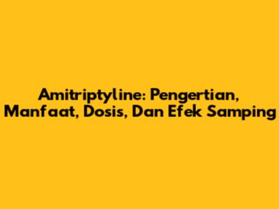 Amitriptyline: Pengertian, Manfaat, Dosis, Dan Efek Samping