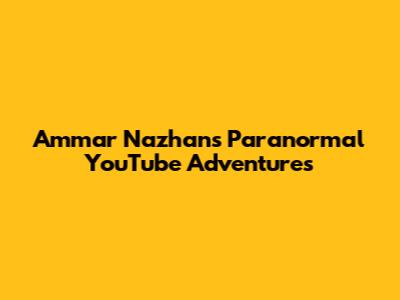 Ammar Nazhan's Paranormal YouTube Adventures