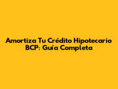 Amortiza Tu Crédito Hipotecario BCP: Guía Completa