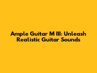 Ample Guitar M III: Unleash Realistic Guitar Sounds