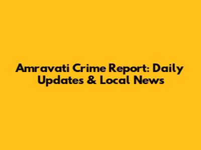 Amravati Crime Report: Daily Updates & Local News