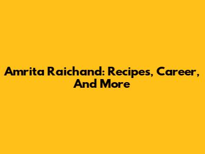 Amrita Raichand: Recipes, Career, And More