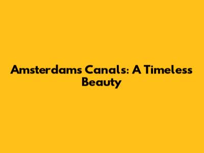Amsterdam's Canals: A Timeless Beauty