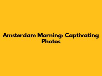 Amsterdam Morning: Captivating Photos