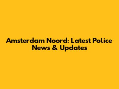 Amsterdam Noord: Latest Police News & Updates