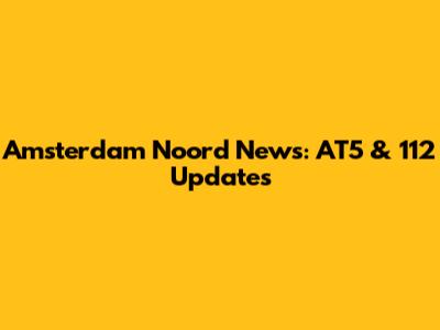 Amsterdam Noord News: AT5 & 112 Updates