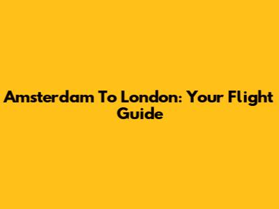 Amsterdam To London: Your Flight Guide