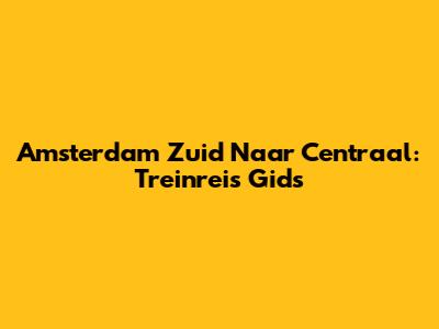 Amsterdam Zuid Naar Centraal: Treinreis Gids