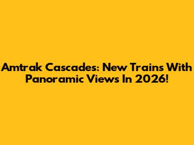 Amtrak Cascades: New Trains With Panoramic Views In 2026!