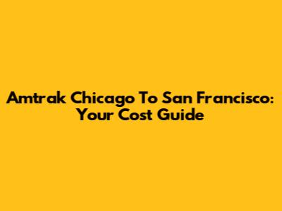 Amtrak Chicago To San Francisco: Your Cost Guide