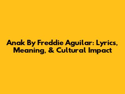 Anak By Freddie Aguilar: Lyrics, Meaning, & Cultural Impact