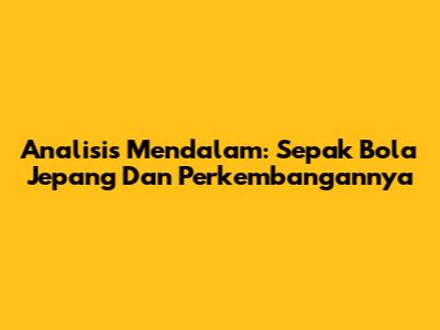 Analisis Mendalam: Sepak Bola Jepang Dan Perkembangannya