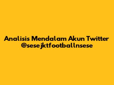 Analisis Mendalam Akun Twitter @sesejktfootballnsese