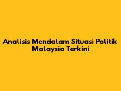 Analisis Mendalam Situasi Politik Malaysia Terkini