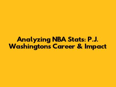 Analyzing NBA Stats: P.J. Washington's Career & Impact