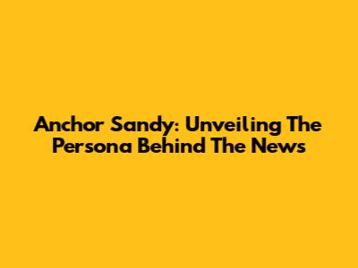 Anchor Sandy: Unveiling The Persona Behind The News