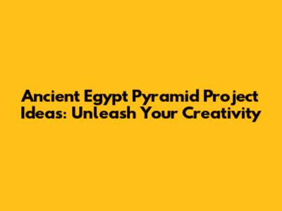 Ancient Egypt Pyramid Project Ideas: Unleash Your Creativity