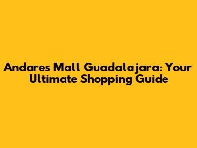 Andares Mall Guadalajara: Your Ultimate Shopping Guide