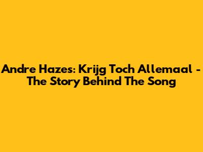 Andre Hazes: Krijg Toch Allemaal - The Story Behind The Song