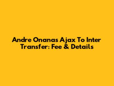 Andre Onana's Ajax To Inter Transfer: Fee & Details