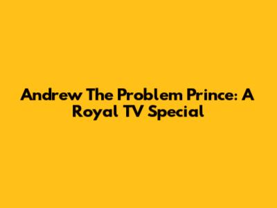 Andrew The Problem Prince: A Royal TV Special