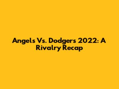 Angels Vs. Dodgers 2022: A Rivalry Recap