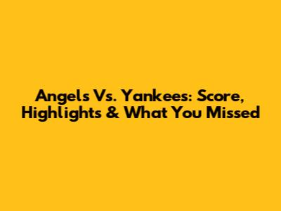 Angels Vs. Yankees: Score, Highlights & What You Missed