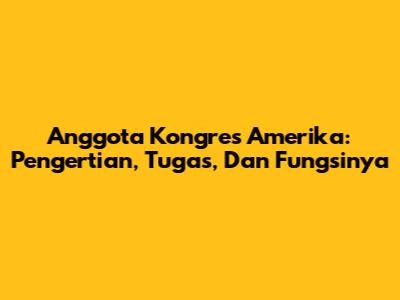 Anggota Kongres Amerika: Pengertian, Tugas, Dan Fungsinya