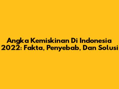 Angka Kemiskinan Di Indonesia 2022: Fakta, Penyebab, Dan Solusi