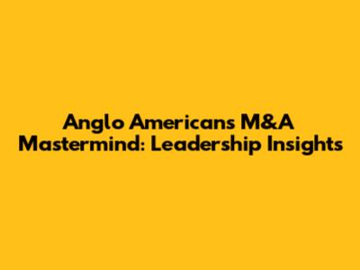 Anglo American's M&A Mastermind: Leadership Insights