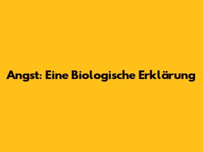Angst: Eine Biologische Erklärung