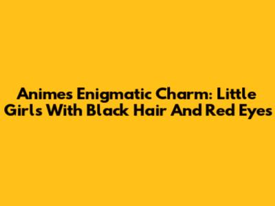 Anime's Enigmatic Charm: Little Girls With Black Hair And Red Eyes