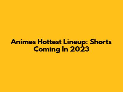 Anime's Hottest Lineup: Shorts Coming In 2023