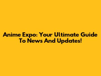 Anime Expo: Your Ultimate Guide To News And Updates!