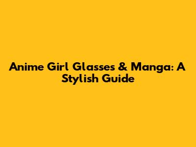 Anime Girl Glasses & Manga: A Stylish Guide