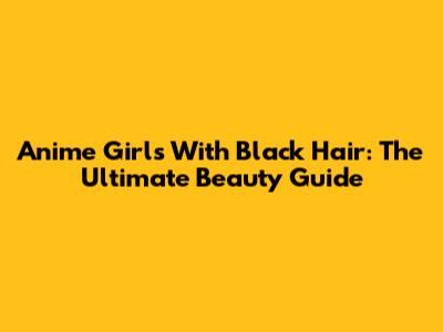 Anime Girls With Black Hair: The Ultimate Beauty Guide