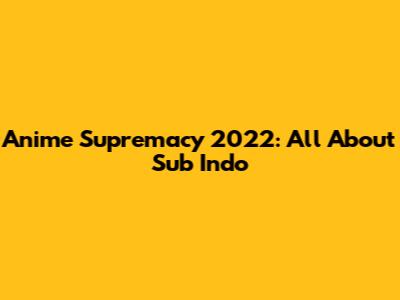 Anime Supremacy 2022: All About Sub Indo