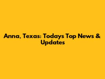 Anna, Texas: Today's Top News & Updates