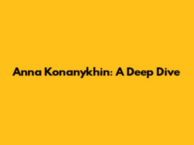 Anna Konanykhin: A Deep Dive