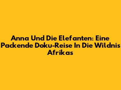 Anna Und Die Elefanten: Eine Packende Doku-Reise In Die Wildnis Afrikas