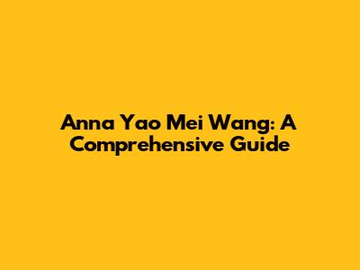 Anna Yao Mei Wang: A Comprehensive Guide