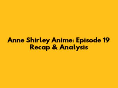 Anne Shirley Anime: Episode 19 Recap & Analysis