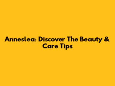 Anneslea: Discover The Beauty & Care Tips