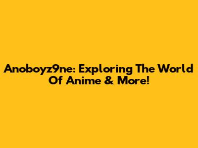 Anoboyz9ne: Exploring The World Of Anime & More!