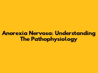 Anorexia Nervosa: Understanding The Pathophysiology