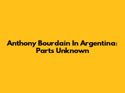 Anthony Bourdain In Argentina: Parts Unknown