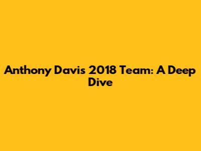 Anthony Davis' 2018 Team: A Deep Dive