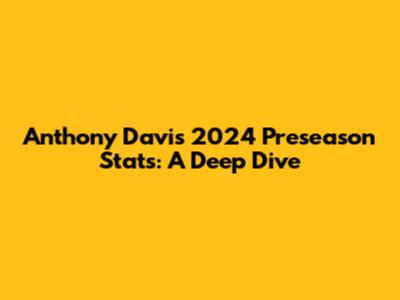 Anthony Davis' 2024 Preseason Stats: A Deep Dive