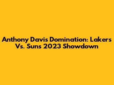 Anthony Davis' Domination: Lakers Vs. Suns 2023 Showdown
