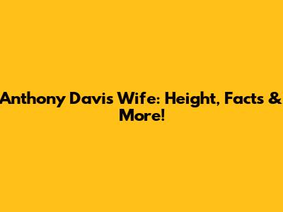 Anthony Davis' Wife: Height, Facts & More!